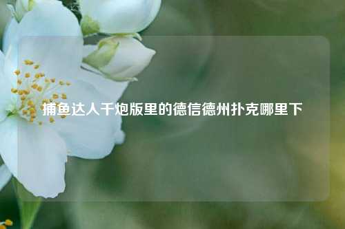 捕鱼达人千炮版里的德信德州扑克哪里下